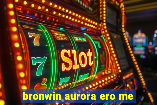 bronwin aurora ero me